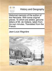 Historical memoirs of the author of the Henriade. With some original pieces. To which are added, genuine letters of Mr. de Voltaire, taken from his own minutes. Translated from the French.,1140813250,9781140813255