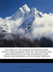 History of the American Revolution With a Preliminary View of the Character and Principles of the Colonists, and Their Controversies with Great Britain,1146271034,9781146271035