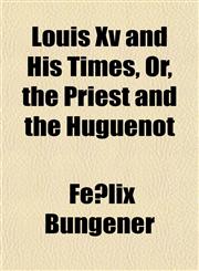 Louis Xv and His Times, Or, the Priest and the Huguenot,1151840440,9781151840448