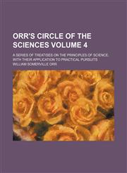 Orr's circle of the sciences Volume 4; a series of treatises on the principles of science, with their application to practical pursuits,1130477126,9781130477122