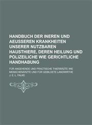 Handbuch Der Ineren Und Aeusseren Krankheiten Unserer Nutzbaren Hausthiere, Deren Heilung Und Polizeiliche Wie Gerichtliche Handhabung; Fur Angehende,1234350777,9781234350772