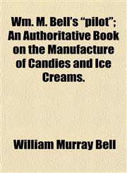 Wm. M. Bell's "pilot"; An Authoritative Book on the Manufacture of Candies and Ice Creams.,115212319X,9781152123199