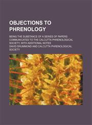Objections to Phrenology; Being the Substance of a Series of Papers Communicated to the Calcutta Phrenological Society, With Additional Notes,1150466286,9781150466281