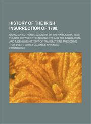 History of the Irish Insurrection of 1798,; Giving an Authentic Account of the Various Battles Fought Between the Insurgents and the King's Army, and a Genuine History of Transactions Preceding That Event. With a Valuable Appendix,1459082613,9781459082618