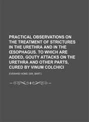 Practical observations on the treatment of strictures in the urethra and in the œsophagus. To which are added, gouty attacks on the urethra and other parts, cured by vinum colchici,1150898089,9781150898082