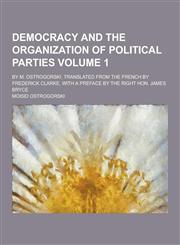 Democracy and the Organization of Political Parties; By M. Ostrogorski, Translated from the French by Frederick Clarke, with a Preface by the Right Ho,1230226117,9781230226118