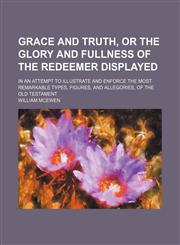 Grace and truth, or The glory and fullness of the Redeemer displayed; in an attempt to illustrate and enforce the most remarkable types, figures, and allegories, of the Old Testament,115092005X,9781150920059