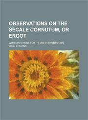 Observations on the Secale Cornutum, or Ergot; With Directions for Its Use in Parturition,1236462343,9781236462343