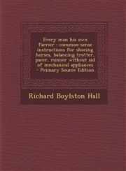 Every Man His Own Farrier Common-Sense Instructions for Shoeing Horses, Balancing Trotter, Pacer, Runner Without Aid of Mechanical Appliances -,1293697893,9781293697894