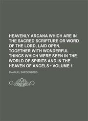 Heavenly Arcana Which Are in the Sacred Scripture or Word of the Lord, Laid Open, Together With Wonderful Things Which Were Seen in the World of Spirits and in the Heaven of Angels (Volume 1),1153923009,9781153923002