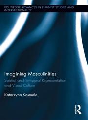 Imagining Masculinities Spatial and Temporal Representation and Visual Culture,0415807042,9780415807043