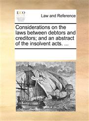 Considerations on the laws between debtors and creditors; and an abstract of the insolvent acts. ...,1170263208,9781170263204