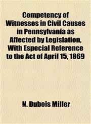 Competency of Witnesses in Civil Causes in Pennsylvania as Affected by Legislation, With Especial Reference to the Act of April 15, 1869,1152189271,9781152189270