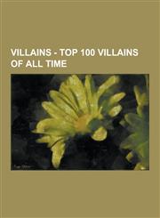 Villains - Top 100 Villains of All Time Alex, Angel Eyes, Auric Goldfinger, Balrog, Beholder, Biff Tannen, Big Brother, Bill Cutting, Bill Lumbergh,,1230852549,9781230852546