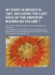 My diary in Mexico in 1867, including the last days of the Emperor Maximilian Volume 1; with leaves from the diary of the Princess Salm-Salm, etc,1150274433,9781150274435