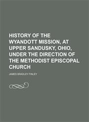 History of the Wyandott Mission, at Upper Sandusky, Ohio, Under the Direction of the Methodist Episcopal Church,1151022217,9781151022219