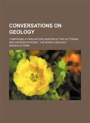 Conversations on geology; comprising a familiar explanation of the Huttonian and Wernian systems  the Mosaic geology,1150341149,9781150341144