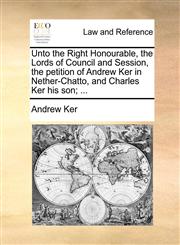 Unto the Right Honourable, the Lords of Council and Session, the petition of Andrew Ker in Nether-Chatto, and Charles Ker his son; ...,1171380631,9781171380634
