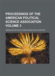 Proceedings of the American Political Science Association Volume 3,1236410246,9781236410245