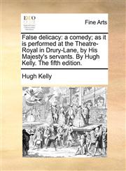 False delicacy a comedy; as it is performed at the Theatre-Royal in Drury-Lane, by His Majesty's servants. By Hugh Kelly. The fifth edition.,1170837603,9781170837603