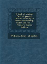 Book of Curious Facts of General Interest Relating to Almost Everything Under the Sun,1287628346,9781287628347