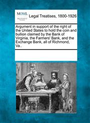 Argument in support of the right of the United States to hold the coin and bullion claimed by the Bank of Virginia, the Farmers' Bank, and the Exchange Bank, all of Richmond, Va..,124101230X,9781241012304