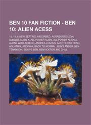 Ben 10 Fan Fiction - Ben 10 Alien Acess: 18, 19, A New Setting, Absorbed, Aggregor's Son, Albedo, Alien X, All Power Alien, All Power Alien X, Alone With Albedo, Andrea Learns, Another Setting, Aquatrix, Arophia, Back To Normal, Ben's Anger, Ben Tennyson,1234795698,9781234795696