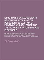 Illustrated Catalogue (With Descriptive Notes) of the Permanent Collection of Paintings and Sculpture and the Pictures in Aston Hall and Elsewhere; And the Pictures in Aston Hall and Elsewhere,1150015292,9781150015298