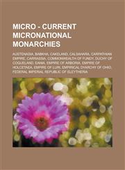 Micro - Current Micronational Monarchies Austenasia, Babkha, Cakeland, Calsahara, Carpathian Empire, Carrassia, Commonwealth of Fundy, Duchy of Coqueland, Eania, Empire of Arboria, Empire of Holcetaea, Empire of Luri, Empirical Dyarchy of Ohio, Federal I,1234723433,9781234723439