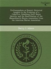 Professionalism as Dissent Historical Insights to the Evolution of a Collective, Rebellious Staff Nurse Identity and the Disaffiliation of the Massachusetts Nurses Association from the American Nurses Association.,1248949137,9781248949139