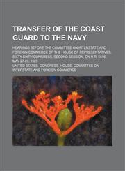 Transfer of the Coast Guard to the Navy; Hearings Before the Committee on Interstate and Foreign Commerce of the House of Representatives, Sixty-Sixth Congress, Second Session, on H.r. 5516. May 27-28, 1920,1150976403,9781150976407