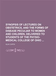 Synopsis of Lectures on Obstetrics, and the Forms of Disease Peculiar to Women and Children, Delivered to Students of the Physio-Medical College of Oh,1234087197,9781234087197