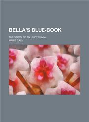 Bella's Blue-Book; The Story of an Ugly Woman,1150871482,9781150871481