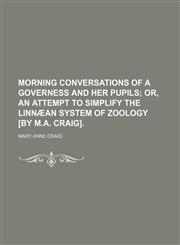 Morning conversations of a governess and her pupils;  or, An attempt to simplify the Linnæan system of zoology [by M.A. Craig].,115130283X,9781151302830