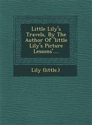 Little Lily's Travels, By The Author Of 'little Lily's Picture Lessons'....,124961810X,9781249618102