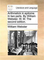 Arithmetick in epitome. In two parts. By William Webster, W. M. The second edition.,1170432522,9781170432525