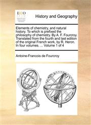 Elements of Chemistry, and Natural History. to Which Is Prefixed the Philosophy of Chemistry. by A. F. Fourcroy. Translated from the Fourth and Last E,1171368267,9781171368267