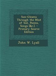 Sun-Gleams Through the Mist of Toil, Poems, Songs [&C.]. - Primary Source Edition,1287728308,9781287728306