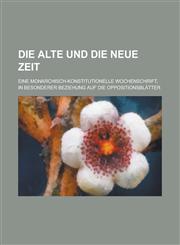 Die Alte Und Die Neue Zeit; Eine Monarchisch-Konstitutionelle Wochenschrift, in Besonderer Beziehung Auf Die Oppositionsblatter,123464942X,9781234649425