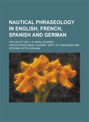 Nautical Phraseology in English, French, Spanish and German; For Use at the U. S. Naval Academy,1234119846,9781234119843