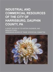 Industrial and commercial resources of the city of Harrisburg, Dauphin County, Pa; a short review of its history, business, and manufactures ...,1130005755,9781130005752