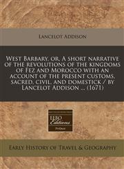 West Barbary, or, A short narrative of the revolutions of the kingdoms of Fez and Morocco with an account of the present customs, sacred, civil, and domestick / by Lancelot Addison ... (1671),1240798091,9781240798094