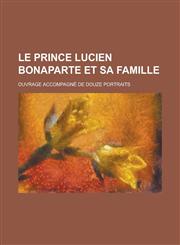Le Prince Lucien Bonaparte Et Sa Famille; Ouvrage Accompagne de Douze Portraits,1234061325,9781234061326
