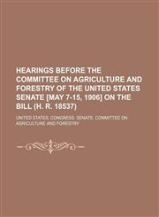 Hearings before the Committee on Agriculture and Forestry of the United States Senate [May 7-15, 1906] on the bill (H. R. 18537),1150666285,9781150666285