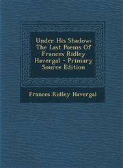Under His Shadow The Last Poems of Frances Ridley Havergal - Primary Source Edition,1295489023,9781295489022