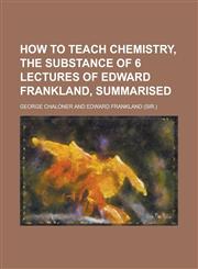 How to teach chemistry, the substance of 6 lectures of Edward Frankland, summarised,1230163867,9781230163864