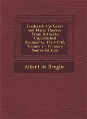 Frederick the Great and Maria Theresa From Hitherto Unpublished Documents, 1740-1742, Volume 2 Vol. 2,1287501788,9781287501787