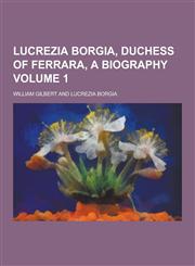 Lucrezia Borgia, Duchess of Ferrara, a Biography Volume 1,1230204911,9781230204918