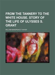 From the Tannery to the White House. Story of the Life of Ulysses S. Grant,1150744650,9781150744655