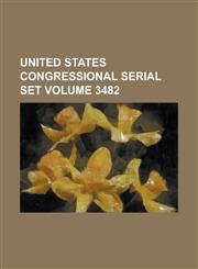 United States Congressional Serial Set Volume 3482,1234068397,9781234068394